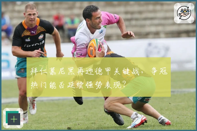 拜仁慕尼黑再迎德甲关键战，争冠热门能否延续强势表现？