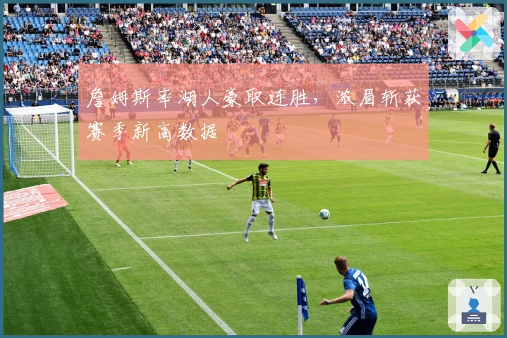 詹姆斯率湖人豪取连胜，浓眉斩获赛季新高数据