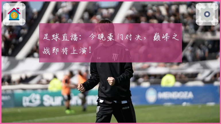 足球直播：今晚豪门对决，巅峰之战即将上演！