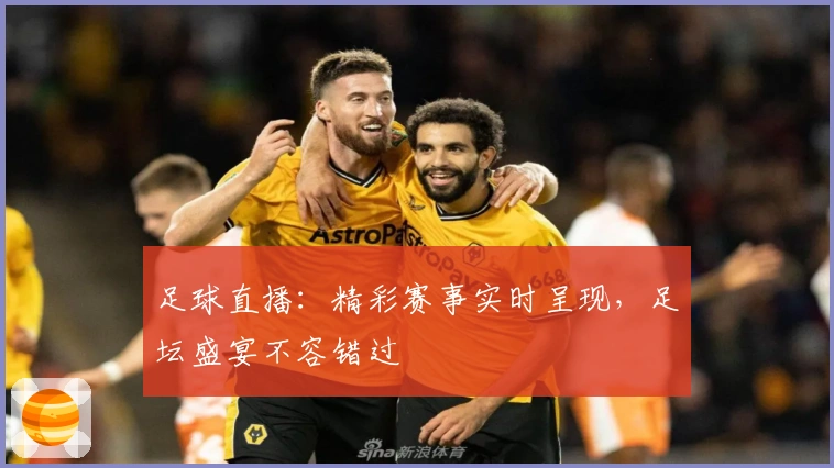 足球直播：精彩赛事实时呈现，足坛盛宴不容错过