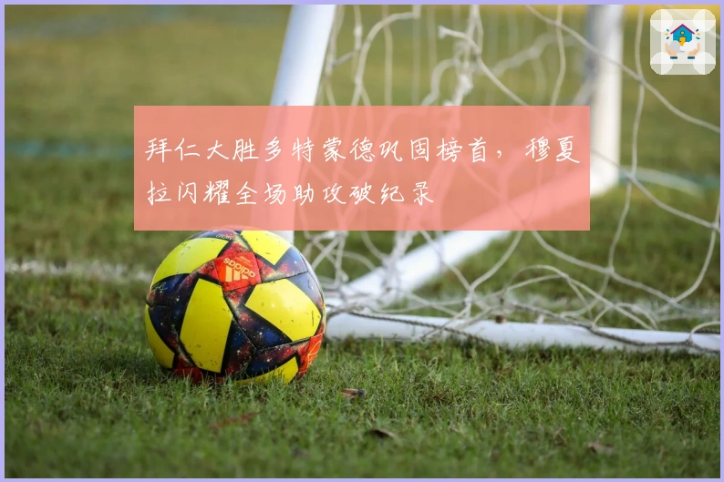 拜仁大胜多特蒙德巩固榜首，穆夏拉闪耀全场助攻破纪录