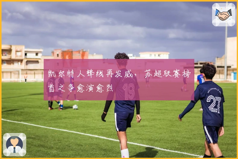 凯尔特人锋线再发威，苏超联赛榜首之争愈演愈烈