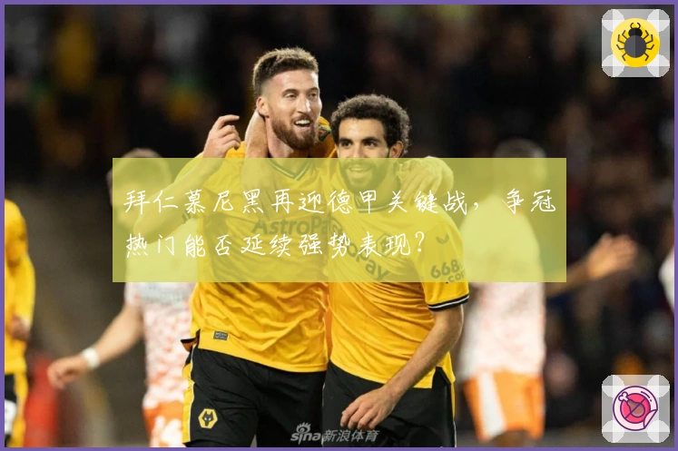 拜仁慕尼黑再迎德甲关键战，争冠热门能否延续强势表现？