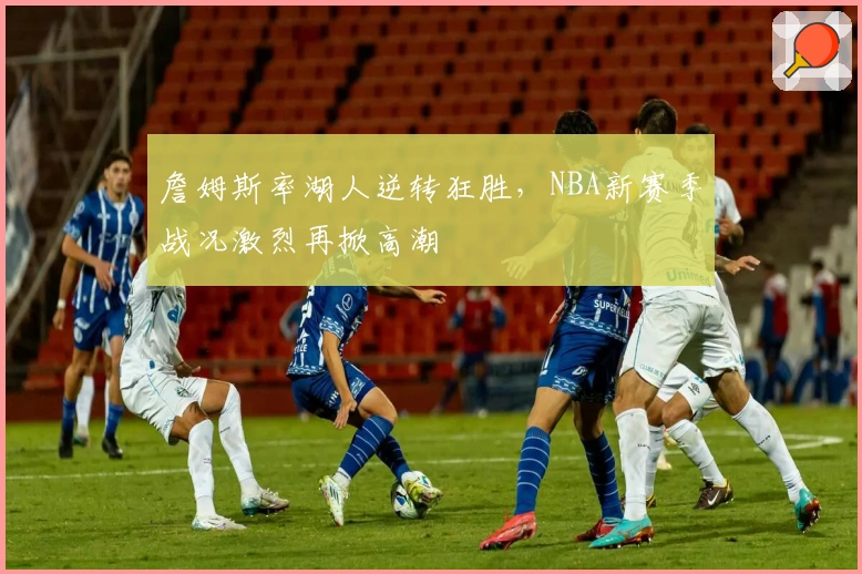 詹姆斯率湖人逆转狂胜,NBA新赛季战况激烈再掀高潮