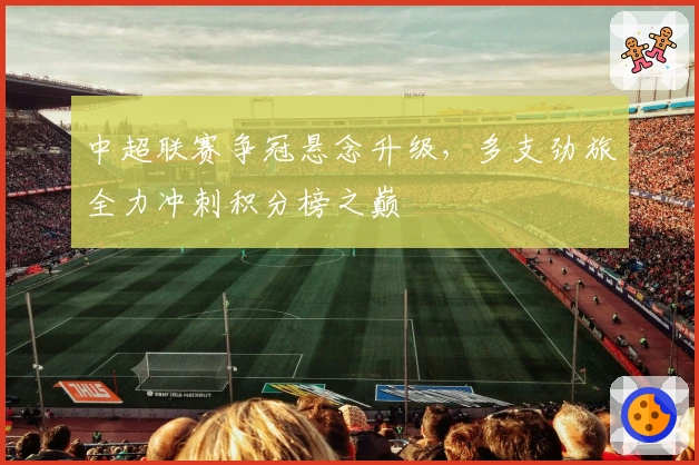 中超联赛争冠悬念升级，多支劲旅全力冲刺积分榜之巅