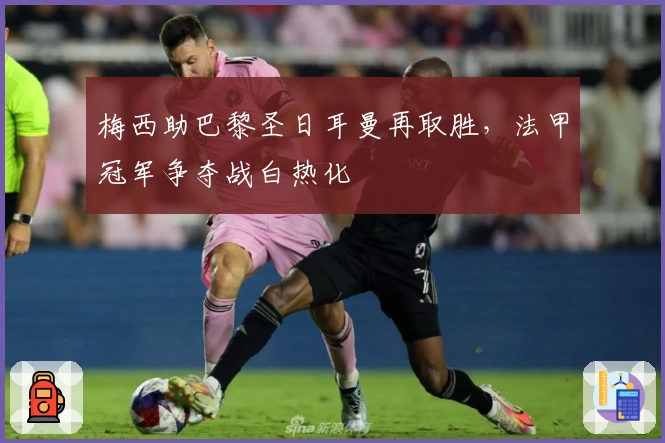 梅西助巴黎圣日耳曼再取胜，法甲冠军争夺战白热化