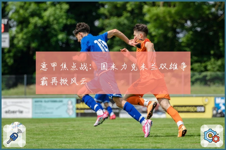 意甲焦点战：国米力克米兰双雄争霸再掀风云