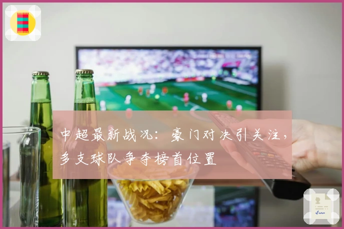 中超最新战况：豪门对决引关注，多支球队争夺榜首位置