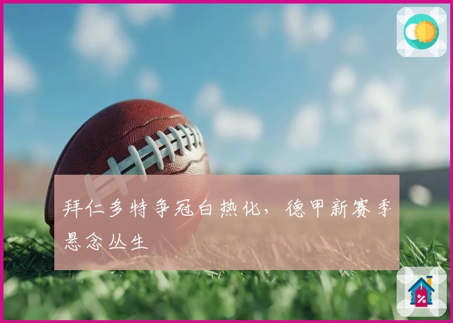 拜仁多特争冠白热化，德甲新赛季悬念丛生