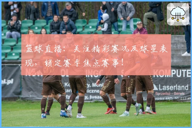 篮球直播:关注精彩赛况及球星表现,锁定赛季焦点赛事!