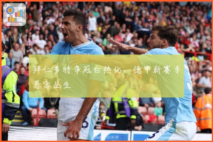 拜仁多特争冠白热化，德甲新赛季悬念丛生