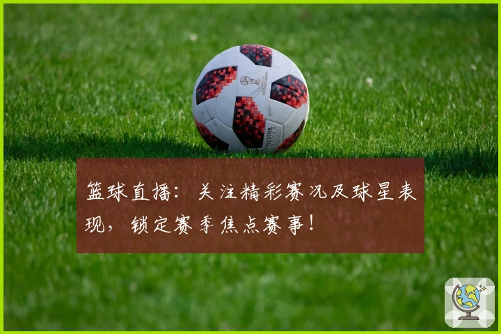 篮球直播：关注精彩赛况及球星表现，锁定赛季焦点赛事！
