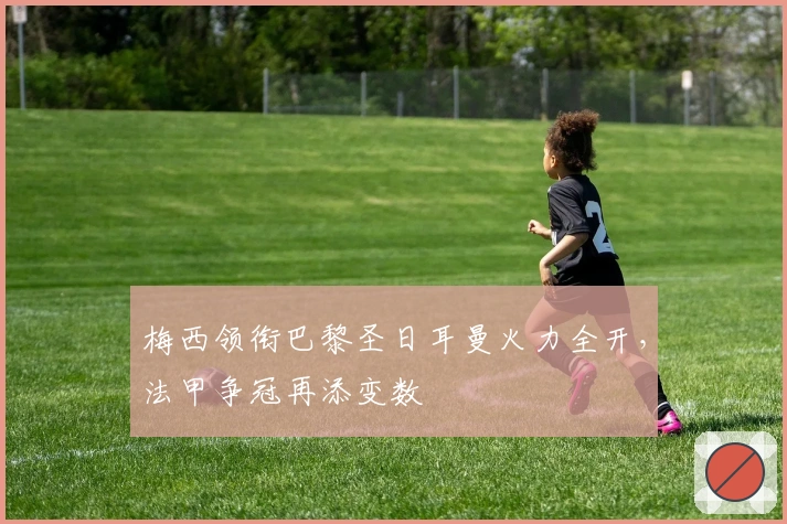 梅西领衔巴黎圣日耳曼火力全开，法甲争冠再添变数