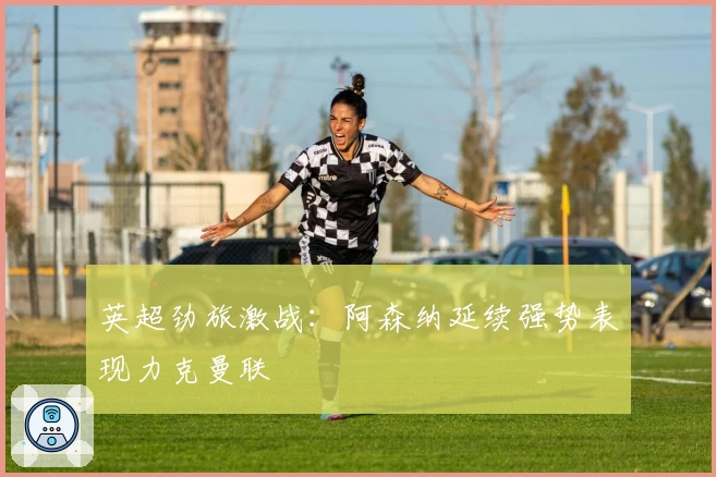 英超劲旅激战：阿森纳延续强势表现力克曼联