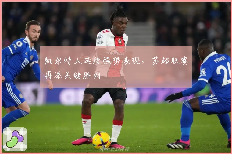 凯尔特人延续强势表现，苏超联赛再添关键胜利