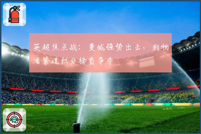 英超焦点战：曼城强势出击，利物浦紧追积分榜首争夺