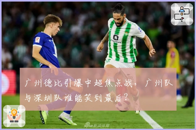 广州德比引爆中超焦点战，广州队与深圳队谁能笑到最后？