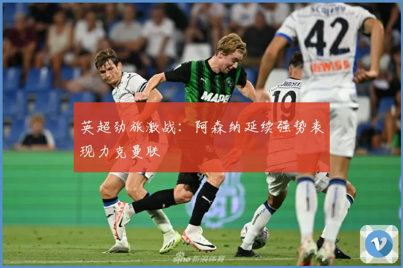 英超劲旅激战：阿森纳延续强势表现力克曼联