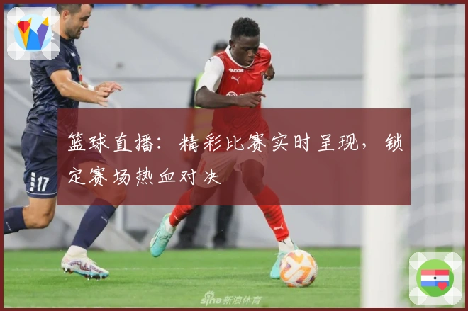 篮球直播：精彩比赛实时呈现，锁定赛场热血对决