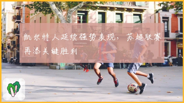 凯尔特人延续强势表现，苏超联赛再添关键胜利