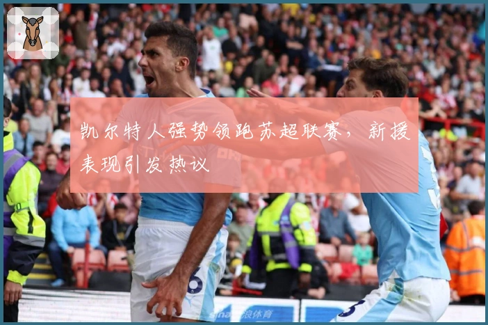 凯尔特人强势领跑苏超联赛，新援表现引发热议