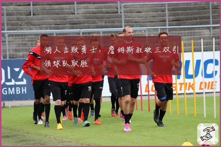 湖人击败勇士，詹姆斯狂砍三双引领球队取胜