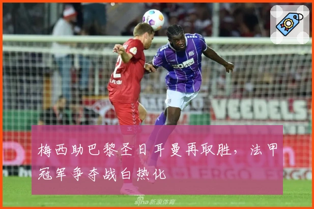 梅西助巴黎圣日耳曼再取胜,法甲冠军争夺战白热化